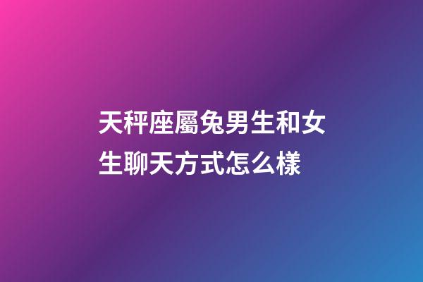 天秤座屬兔男生和女生聊天方式怎么樣-第1張-星座運勢-玄機派