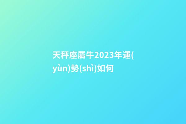 天秤座屬牛2023年運(yùn)勢(shì)如何