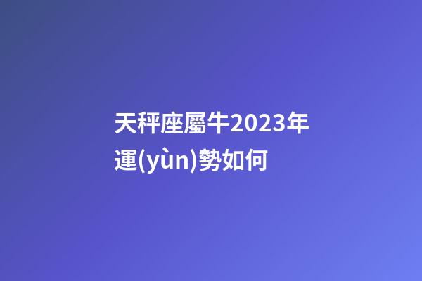 天秤座屬牛2023年運(yùn)勢如何