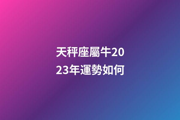 天秤座屬牛2023年運勢如何