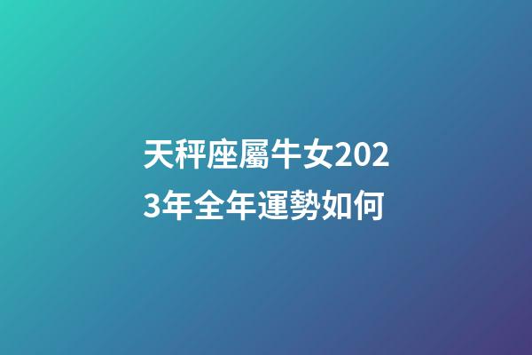 天秤座屬牛女2023年全年運勢如何-第1張-星座運勢-玄機派