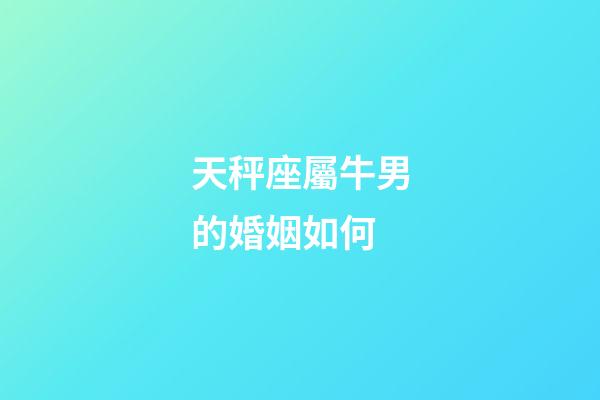 天秤座屬牛男的婚姻如何-第1張-星座運勢-玄機派