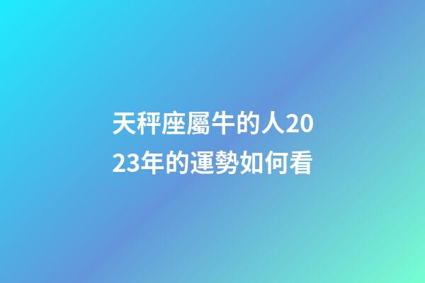 天秤座屬牛的人2023年的運勢如何看-第1張-星座運勢-玄機派