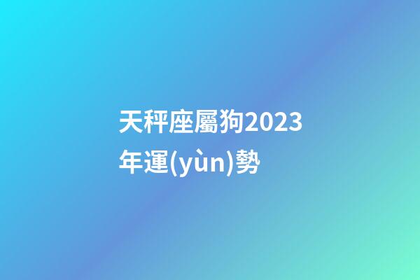 天秤座屬狗2023年運(yùn)勢-第1張-星座運(yùn)勢-玄機(jī)派