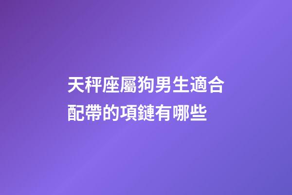 天秤座屬狗男生適合配帶的項鏈有哪些-第1張-星座運勢-玄機派