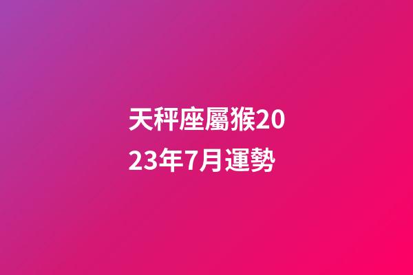 天秤座屬猴2023年7月運勢-第1張-星座運勢-玄機派