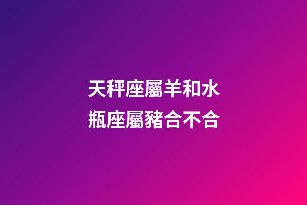 天秤座屬羊和水瓶座屬豬合不合-第1張-星座運勢-玄機派