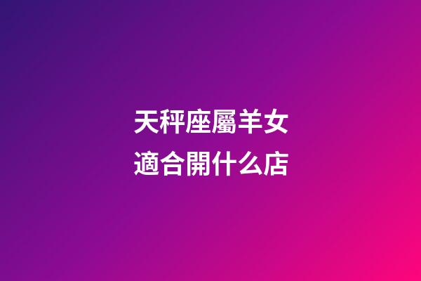 天秤座屬羊女適合開什么店-第1張-星座運勢-玄機派