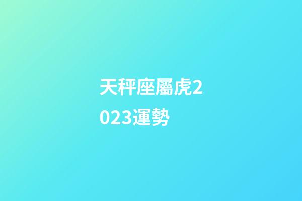 天秤座屬虎2023運勢-第1張-星座運勢-玄機派