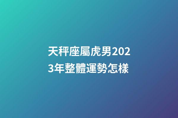 天秤座屬虎男2023年整體運勢怎樣-第1張-星座運勢-玄機派