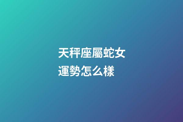 天秤座屬蛇女運勢怎么樣-第1張-星座運勢-玄機派