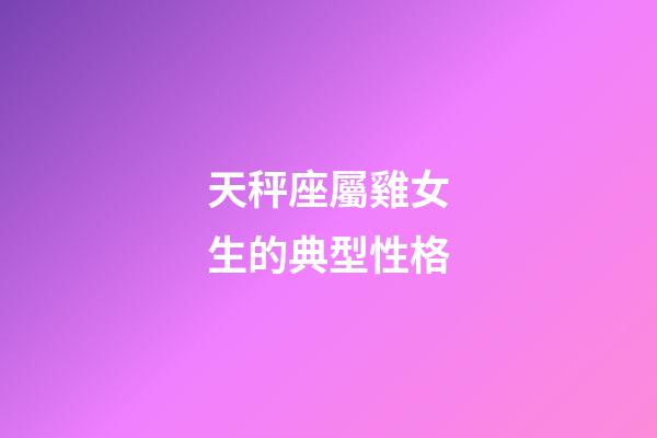 天秤座屬雞女生的典型性格-第1張-星座運勢-玄機派