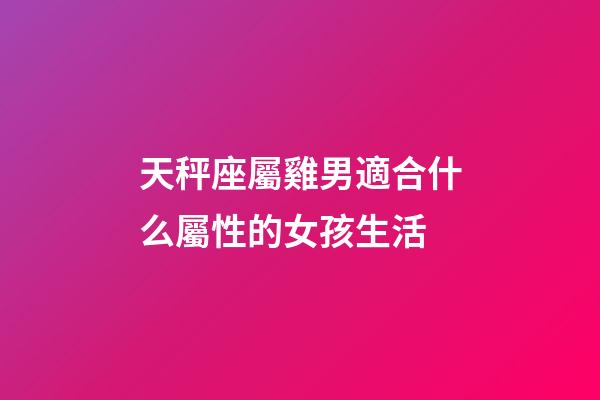 天秤座屬雞男適合什么屬性的女孩生活-第1張-星座運勢-玄機派
