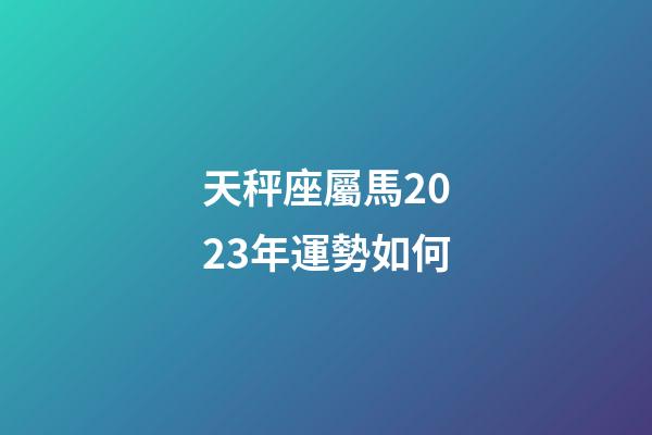 天秤座屬馬2023年運勢如何-第1張-星座運勢-玄機派