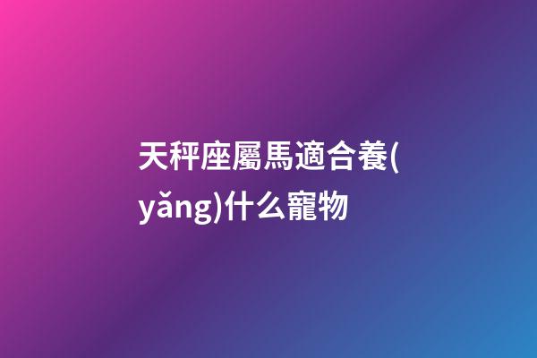 天秤座屬馬適合養(yǎng)什么寵物-第1張-星座運(yùn)勢-玄機(jī)派