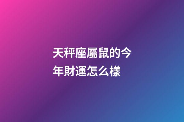 天秤座屬鼠的今年財運怎么樣-第1張-星座運勢-玄機派