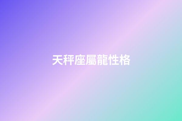 天秤座屬龍性格-第1張-星座運(yùn)勢(shì)-玄機(jī)派