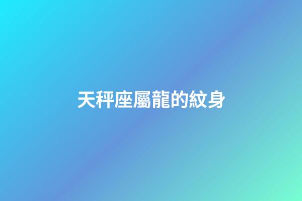 天秤座屬龍的紋身-第1張-星座運勢-玄機派