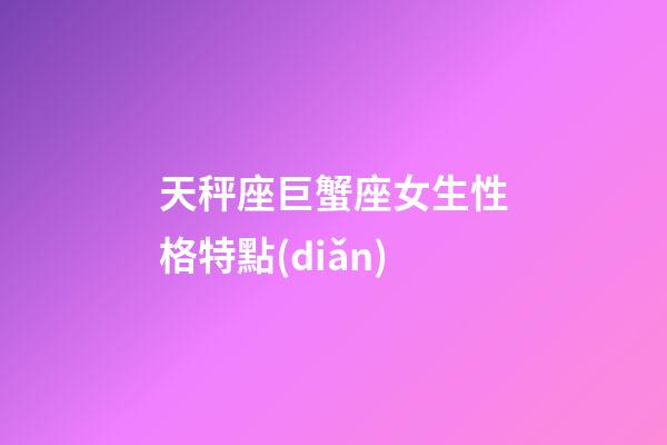 天秤座巨蟹座女生性格特點(diǎn)-第1張-星座運(yùn)勢(shì)-玄機(jī)派