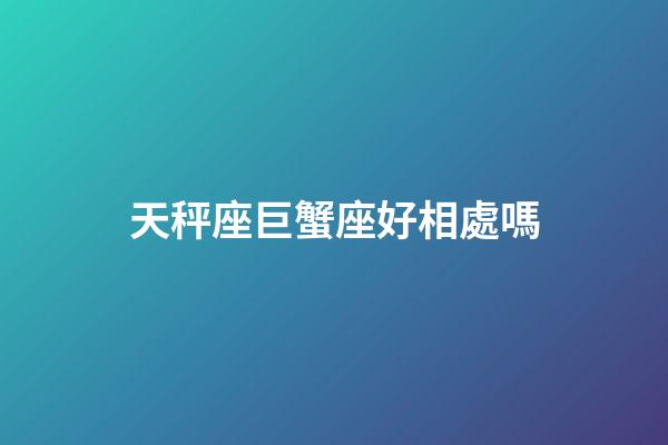 天秤座巨蟹座好相處嗎-第1張-星座運(yùn)勢(shì)-玄機(jī)派