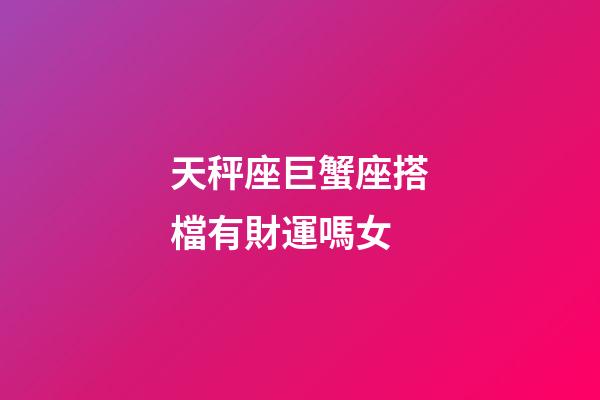 天秤座巨蟹座搭檔有財運嗎女-第1張-星座運勢-玄機派