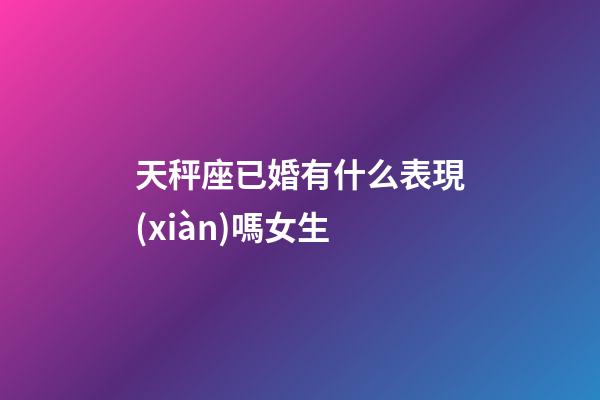 天秤座已婚有什么表現(xiàn)嗎女生-第1張-星座運勢-玄機(jī)派