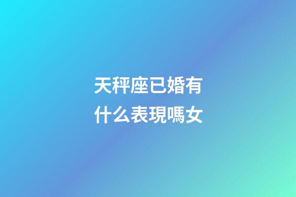 天秤座已婚有什么表現嗎女-第1張-星座運勢-玄機派