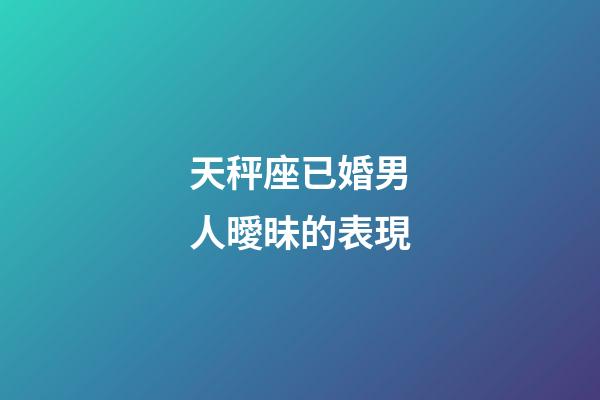 天秤座已婚男人曖昧的表現-第1張-星座運勢-玄機派