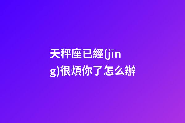天秤座已經(jīng)很煩你了怎么辦-第1張-星座運勢-玄機派