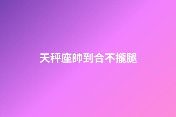 天秤座帥到合不攏腿-第1張-星座運勢-玄機派