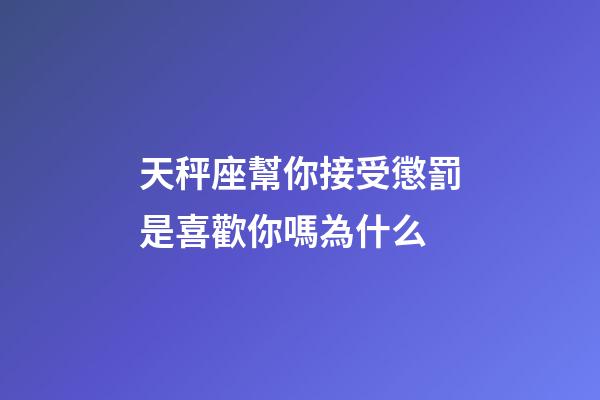 天秤座幫你接受懲罰是喜歡你嗎為什么-第1張-星座運勢-玄機派
