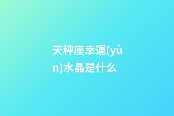 天秤座幸運(yùn)水晶是什么-第1張-星座運(yùn)勢(shì)-玄機(jī)派