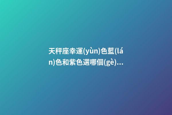 天秤座幸運(yùn)色藍(lán)色和紫色選哪個(gè)顏色最好-第1張-星座運(yùn)勢(shì)-玄機(jī)派