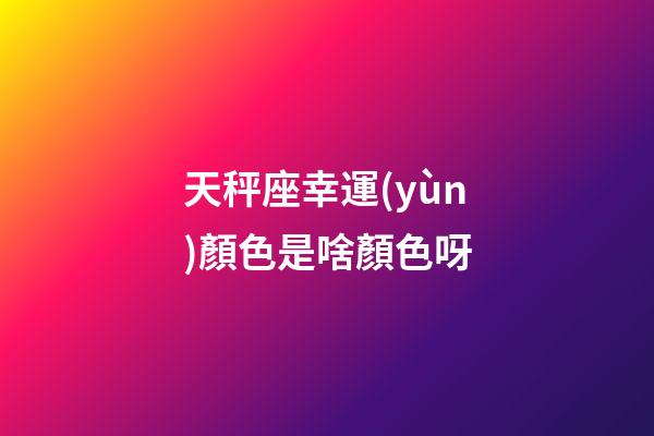 天秤座幸運(yùn)顏色是啥顏色呀-第1張-星座運(yùn)勢(shì)-玄機(jī)派
