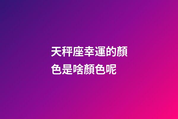 天秤座幸運的顏色是啥顏色呢-第1張-星座運勢-玄機派