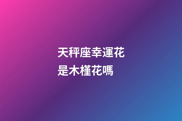 天秤座幸運花是木槿花嗎