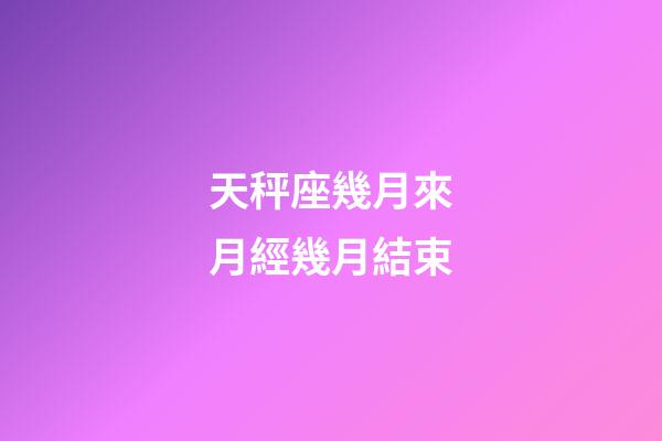 天秤座幾月來月經幾月結束-第1張-星座運勢-玄機派