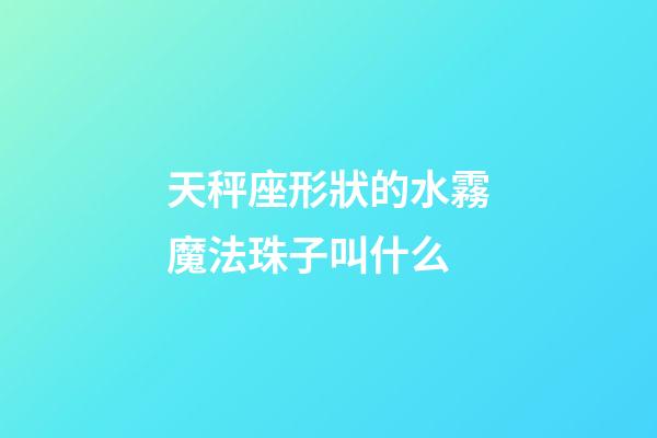天秤座形狀的水霧魔法珠子叫什么-第1張-星座運勢-玄機派