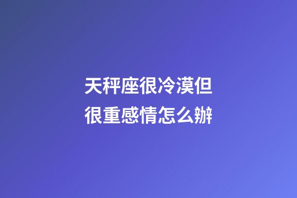 天秤座很冷漠但很重感情怎么辦-第1張-星座運勢-玄機派