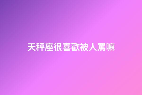 天秤座很喜歡被人罵嘛-第1張-星座運勢-玄機派