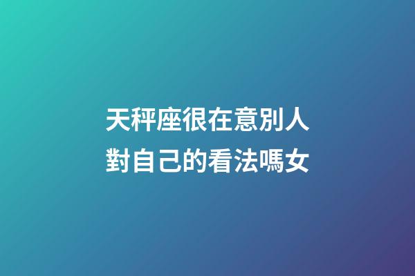 天秤座很在意別人對自己的看法嗎女-第1張-星座運勢-玄機派