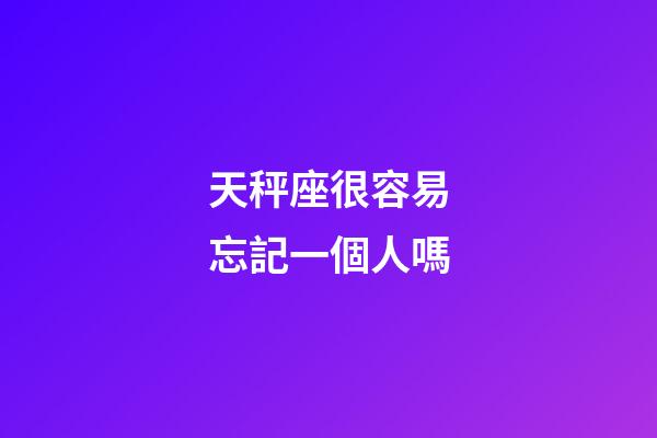 天秤座很容易忘記一個人嗎-第1張-星座運勢-玄機派