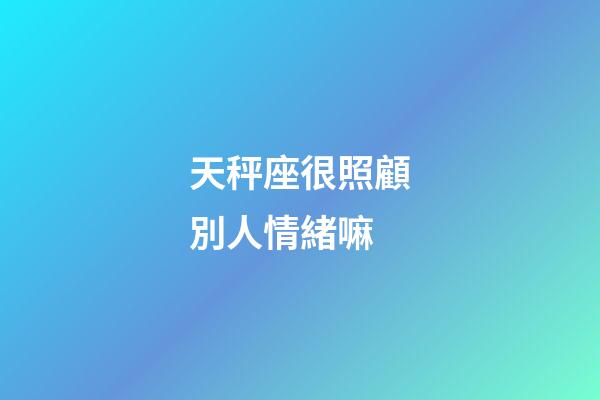 天秤座很照顧別人情緒嘛-第1張-星座運(yùn)勢(shì)-玄機(jī)派