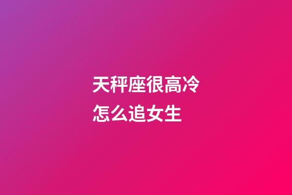 天秤座很高冷怎么追女生-第1張-星座運勢-玄機派