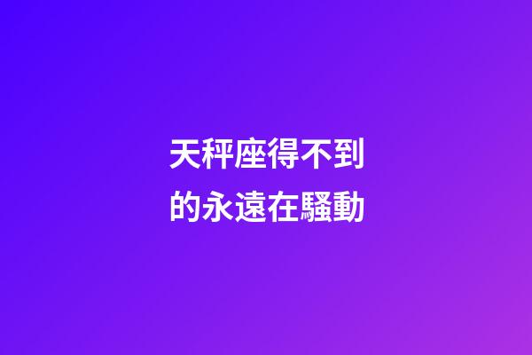 天秤座得不到的永遠在騷動-第1張-星座運勢-玄機派