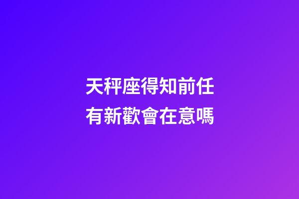 天秤座得知前任有新歡會在意嗎-第1張-星座運勢-玄機派
