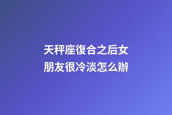 天秤座復合之后女朋友很冷淡怎么辦-第1張-星座運勢-玄機派