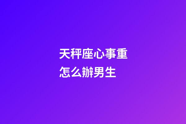 天秤座心事重怎么辦男生-第1張-星座運勢-玄機派