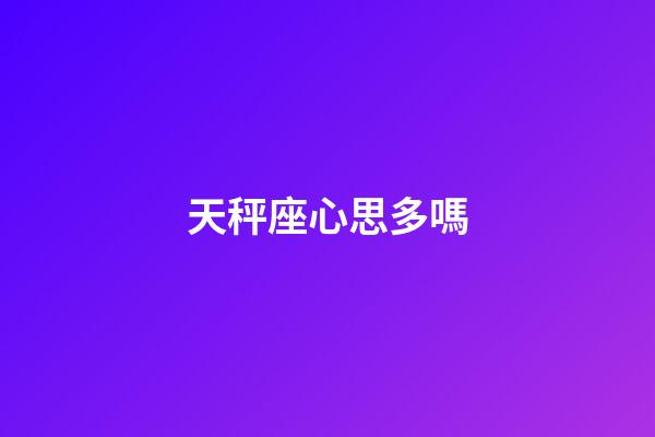 天秤座心思多嗎-第1張-星座運勢-玄機派