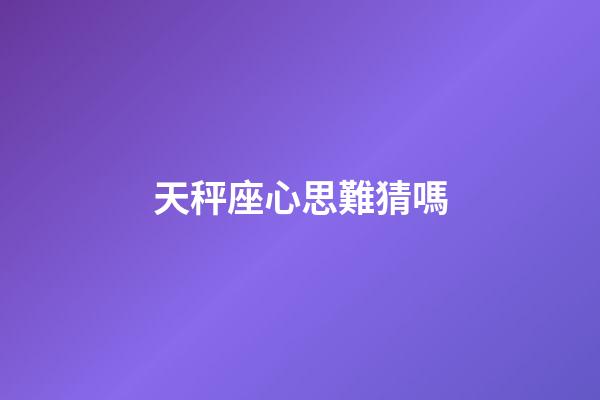 天秤座心思難猜嗎-第1張-星座運(yùn)勢-玄機(jī)派